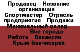 Продавец › Название организации ­ Спортмастер › Отрасль предприятия ­ Продажи › Минимальный оклад ­ 12 000 - Все города Работа » Вакансии   . Крым,Бахчисарай